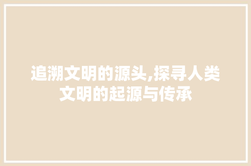 追溯文明的源头,探寻人类文明的起源与传承