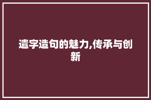 遣字造句的魅力,传承与创新