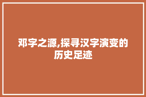邓字之源,探寻汉字演变的历史足迹