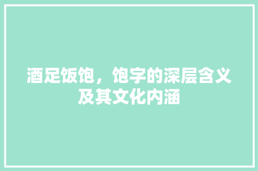 酒足饭饱，饱字的深层含义及其文化内涵