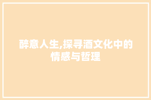 醉意人生,探寻酒文化中的情感与哲理