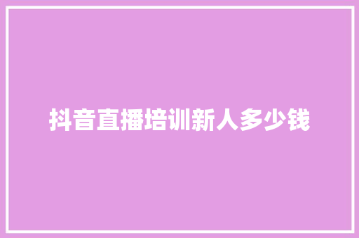 抖音直播培训新人多少钱