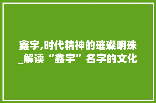 鑫宇,时代精神的璀璨明珠_解读“鑫宇”名字的文化内涵