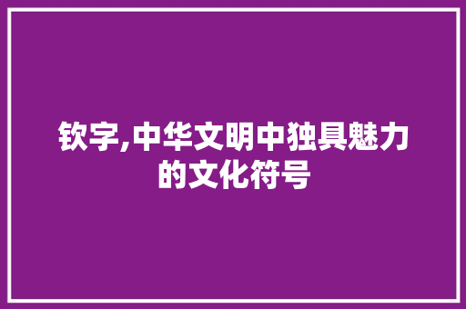 钦字,中华文明中独具魅力的文化符号