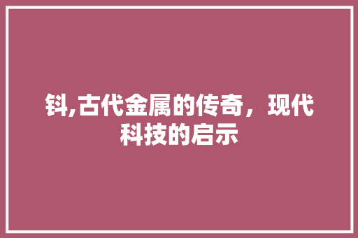 钭,古代金属的传奇，现代科技的启示