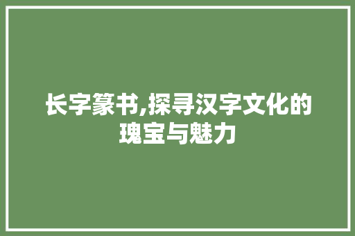 长字篆书,探寻汉字文化的瑰宝与魅力