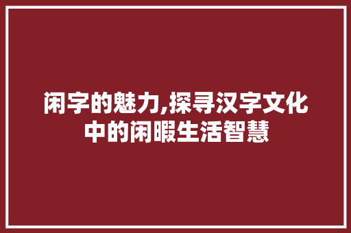 闲字的魅力,探寻汉字文化中的闲暇生活智慧