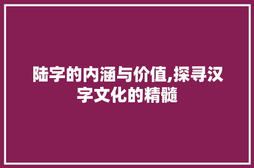 陆字的内涵与价值,探寻汉字文化的精髓