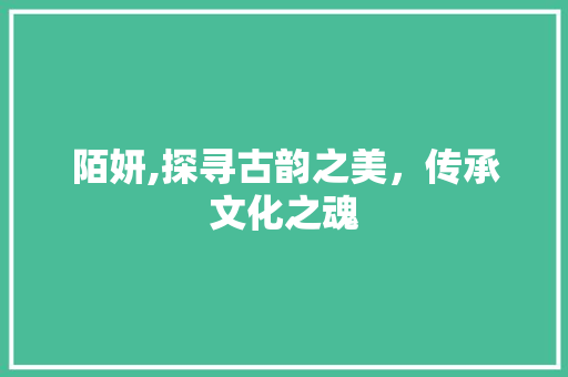陌妍,探寻古韵之美，传承文化之魂