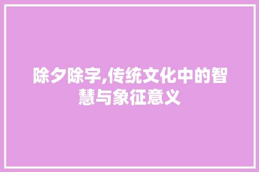 除夕除字,传统文化中的智慧与象征意义