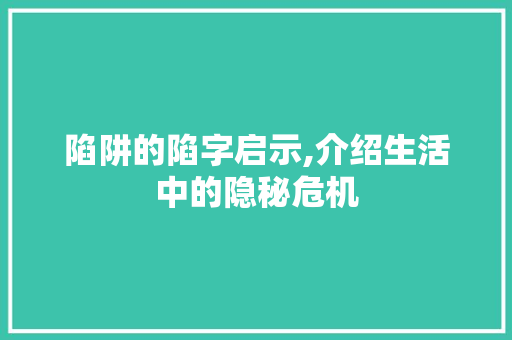 陷阱的陷字启示,介绍生活中的隐秘危机