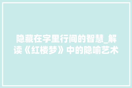 隐藏在字里行间的智慧_解读《红楼梦》中的隐喻艺术