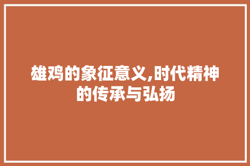 雄鸡的象征意义,时代精神的传承与弘扬