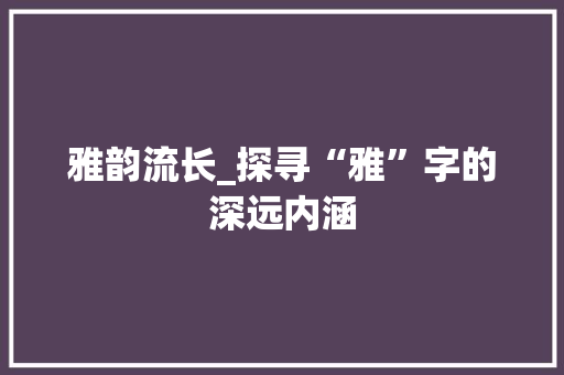 雅韵流长_探寻“雅”字的深远内涵