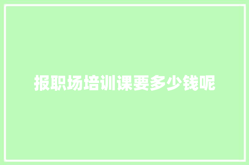报职场培训课要多少钱呢