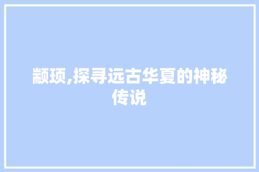 颛顼,探寻远古华夏的神秘传说