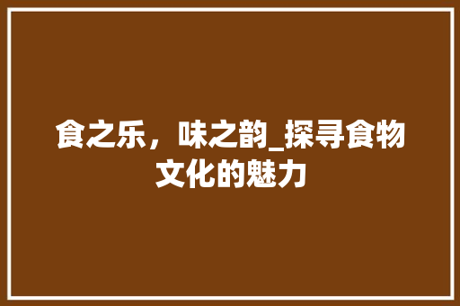 食之乐，味之韵_探寻食物文化的魅力