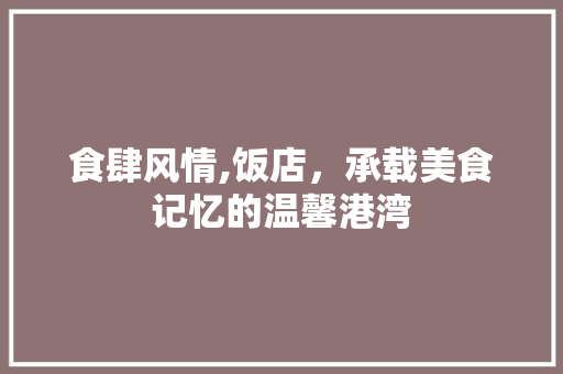 食肆风情,饭店，承载美食记忆的温馨港湾