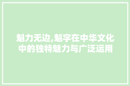魁力无边,魁字在中华文化中的独特魅力与广泛运用
