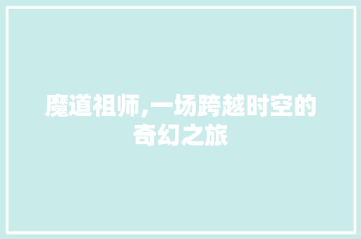 魔道祖师,一场跨越时空的奇幻之旅