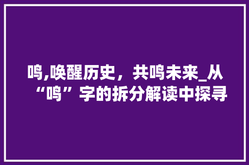 鸣,唤醒历史，共鸣未来_从“鸣”字的拆分解读中探寻文化传承