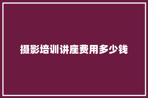 摄影培训讲座费用多少钱