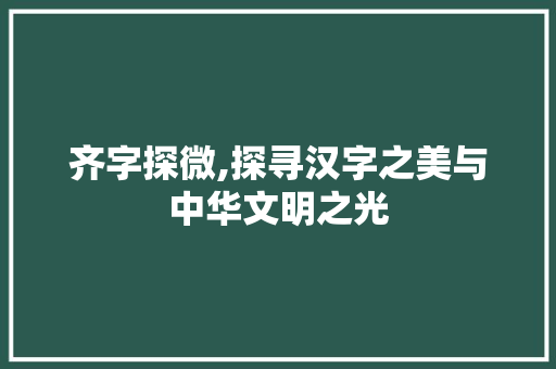 齐字探微,探寻汉字之美与中华文明之光