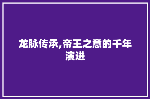 龙脉传承,帝王之意的千年演进