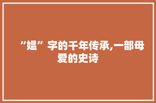 “媪”字的千年传承,一部母爱的史诗