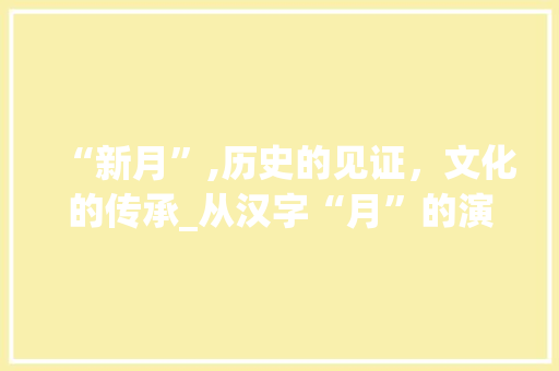 “新月”,历史的见证，文化的传承_从汉字“月”的演变谈新月的意义