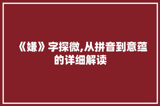 《嫌》字探微,从拼音到意蕴的详细解读