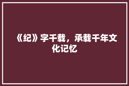 《纪》字千载，承载千年文化记忆