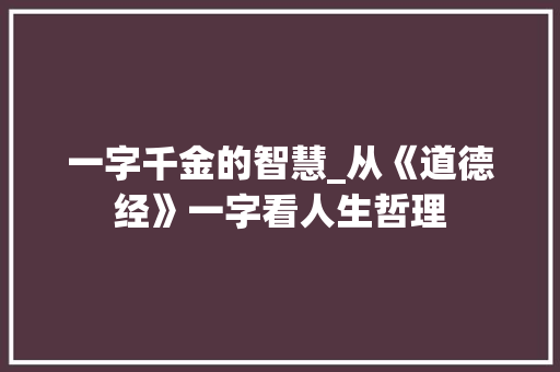 一字千金的智慧_从《道德经》一字看人生哲理
