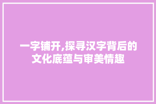 一字铺开,探寻汉字背后的文化底蕴与审美情趣