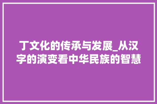 丁文化的传承与发展_从汉字的演变看中华民族的智慧