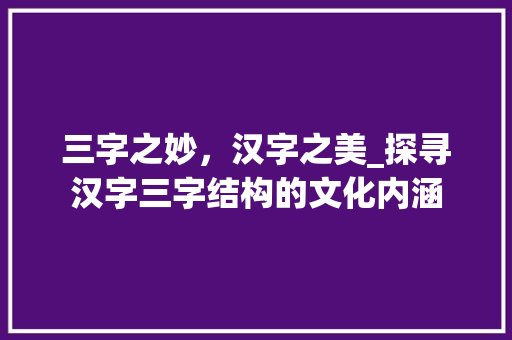 三字之妙，汉字之美_探寻汉字三字结构的文化内涵