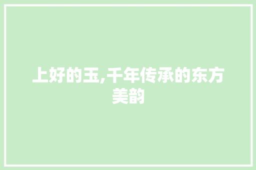 上好的玉,千年传承的东方美韵