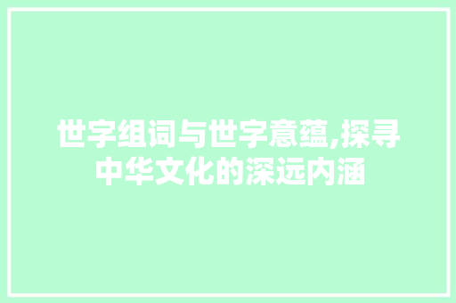 世字组词与世字意蕴,探寻中华文化的深远内涵