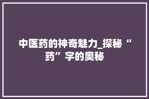 中医药的神奇魅力_探秘“药”字的奥秘