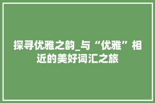探寻优雅之韵_与“优雅”相近的美好词汇之旅