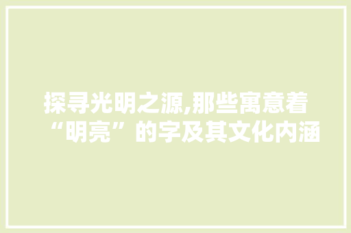 探寻光明之源,那些寓意着“明亮”的字及其文化内涵