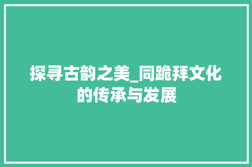 探寻古韵之美_同跪拜文化的传承与发展
