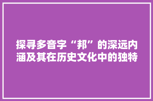 探寻多音字“邦”的深远内涵及其在历史文化中的独特地位