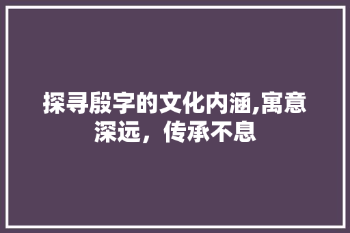 探寻殷字的文化内涵,寓意深远，传承不息
