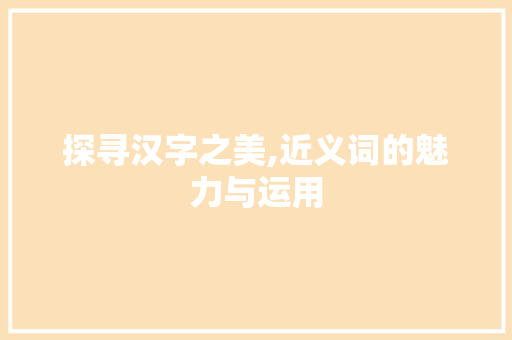 探寻汉字之美,近义词的魅力与运用