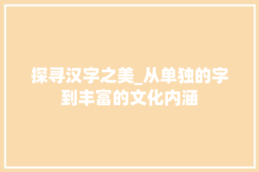 探寻汉字之美_从单独的字到丰富的文化内涵