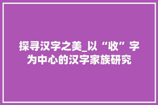 探寻汉字之美_以“收”字为中心的汉字家族研究