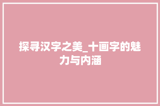 探寻汉字之美_十画字的魅力与内涵