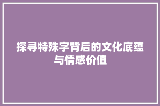 探寻特殊字背后的文化底蕴与情感价值