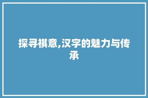 探寻祺意,汉字的魅力与传承